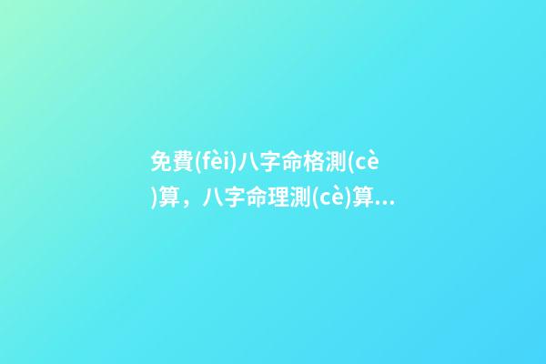 免費(fèi)八字命格測(cè)算，八字命理測(cè)算 測(cè)算八字，如何測(cè)算八字